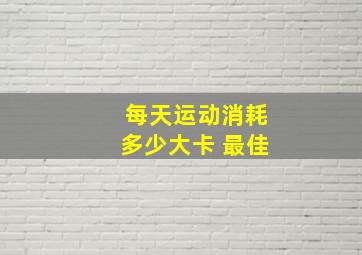 每天运动消耗多少大卡 最佳